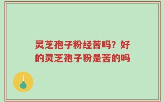 灵芝孢子粉经苦吗？好的灵芝孢子粉是苦的吗