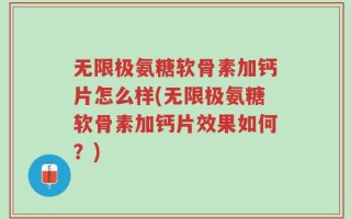 无限极氨糖软骨素加钙片怎么样(无限极氨糖软骨素加钙片效果如何？)