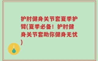 护肘健身关节套夏季护臂(夏季必备！护肘健身关节套助你健身无忧)