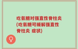 吃氨糖对强直性脊柱炎(吃氨糖可缓解强直性脊柱炎 症状)