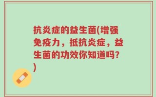 抗炎症的益生菌(增强免疫力，抵抗炎症，益生菌的功效你知道吗？)