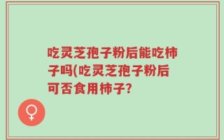 吃灵芝孢子粉后能吃柿子吗(吃灵芝孢子粉后可否食用柿子？