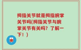 拇指关节就是拇指腕掌关节吗(拇指关节与腕掌关节有关吗？了解一下！)