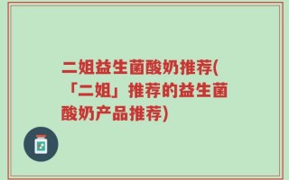 二姐益生菌酸奶推荐(「二姐」推荐的益生菌酸奶产品推荐)