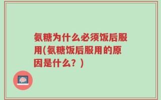 氨糖为什么必须饭后服用(氨糖饭后服用的原因是什么？)