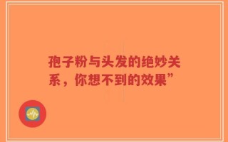 孢子粉与头发的绝妙关系，你想不到的效果”