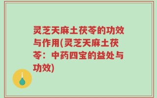 灵芝天麻土茯苓的功效与作用(灵芝天麻土茯苓：中药四宝的益处与功效)