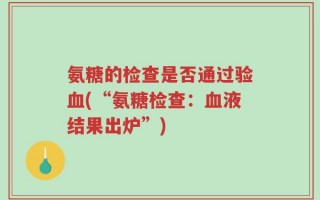 氨糖的检查是否通过验血(“氨糖检查：血液结果出炉”)