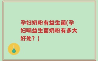 孕妇奶粉有益生菌(孕妇喝益生菌奶粉有多大好处？)