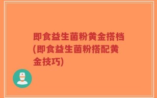 即食益生菌粉黄金搭档(即食益生菌粉搭配黄金技巧)