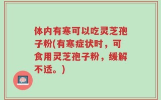 体内有寒可以吃灵芝孢子粉(有寒症状时，可食用灵芝孢子粉，缓解不适。)