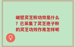 破壁灵芝粉功效是什么？已采集了灵芝孢子粉的灵芝功效作用怎样呢