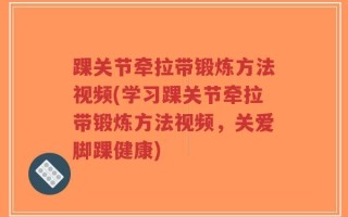 踝关节牵拉带锻炼方法视频(学习踝关节牵拉带锻炼方法视频，关爱脚踝健康)