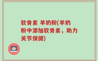软骨素 羊奶粉(羊奶粉中添加软骨素，助力关节保健)
