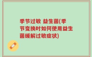 季节过敏 益生菌(季节变换时如何使用益生菌缓解过敏症状)