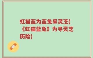 虹猫蓝为蓝兔采灵芝(《虹猫蓝兔》为寻灵芝历险)