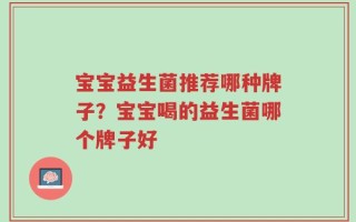宝宝益生菌推荐哪种牌子？宝宝喝的益生菌哪个牌子好