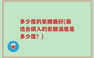 多少度的氨糖最好(最适合摄入的氨糖温度是多少度？)