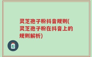 灵芝孢子粉抖音规则(灵芝孢子粉在抖音上的规则解析)