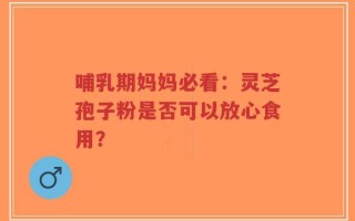 哺乳期妈妈必看：灵芝孢子粉是否可以放心食用？