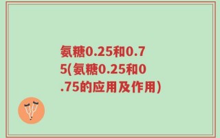 氨糖0.25和0.75(氨糖0.25和0.75的应用及作用)