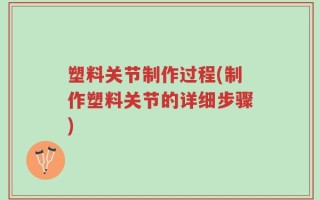 塑料关节制作过程(制作塑料关节的详细步骤)