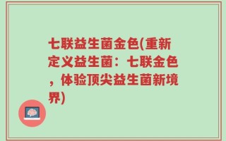 七联益生菌金色(重新定义益生菌：七联金色，体验顶尖益生菌新境界)