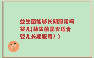 益生菌能够长期服用吗婴儿(益生菌是否适合婴儿长期服用？)