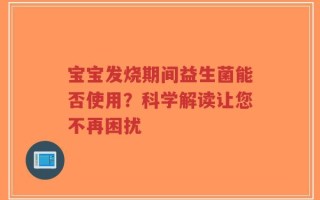 宝宝发烧期间益生菌能否使用？科学解读让您不再困扰