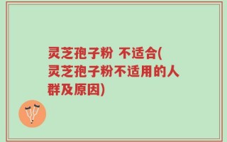 灵芝孢子粉 不适合(灵芝孢子粉不适用的人群及原因)