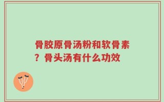 骨胶原骨汤粉和软骨素？骨头汤有什么功效