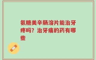 氨糖美辛肠溶片能治牙疼吗？治牙痛的药有哪些