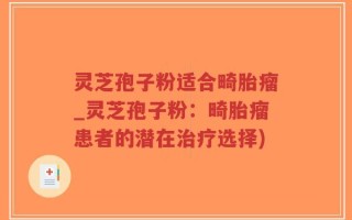 灵芝孢子粉适合畸胎瘤_灵芝孢子粉：畸胎瘤患者的潜在治疗选择)