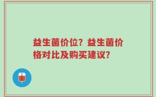 益生菌价位？益生菌价格对比及购买建议？