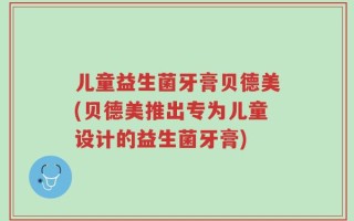 儿童益生菌牙膏贝德美(贝德美推出专为儿童设计的益生菌牙膏)