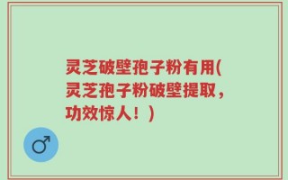 灵芝破壁孢子粉有用(灵芝孢子粉破壁提取，功效惊人！)