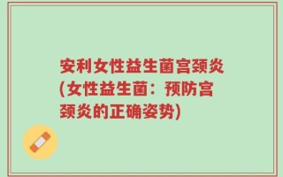 安利女性益生菌宫颈炎(女性益生菌：预防宫颈炎的正确姿势)