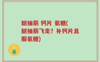 腿抽筋 钙片 氨糖(腿抽筋飞走？补钙片且服氨糖)
