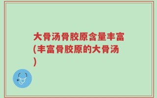 大骨汤骨胶原含量丰富(丰富骨胶原的大骨汤)