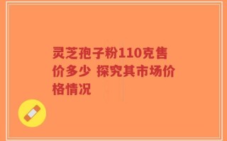 灵芝孢子粉110克售价多少 探究其市场价格情况