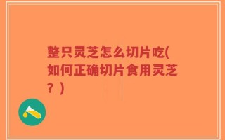 整只灵芝怎么切片吃(如何正确切片食用灵芝？)