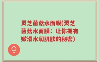 灵芝菌菇水面膜(灵芝菌菇水面膜：让你拥有嫩滑水润肌肤的秘密)