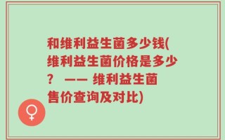 和维利益生菌多少钱(维利益生菌价格是多少？ —— 维利益生菌售价查询及对比)