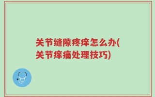 关节缝隙疼痒怎么办(关节痒痛处理技巧)