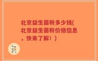 北京益生菌粉多少钱(北京益生菌粉价格信息，快来了解！)