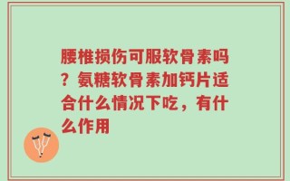 腰椎损伤可服软骨素吗？氨糖软骨素加钙片适合什么情况下吃，有什么作用