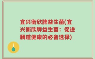 宜兴衡欣牌益生菌(宜兴衡欣牌益生菌：促进肠道健康的必备选择)