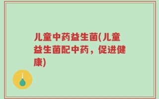 儿童中药益生菌(儿童益生菌配中药，促进健康)
