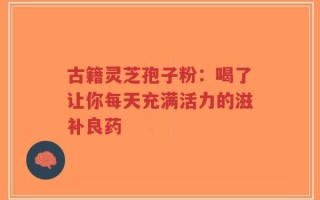 古籍灵芝孢子粉：喝了让你每天充满活力的滋补良药