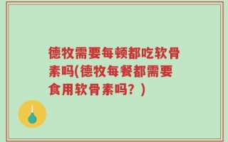 德牧需要每顿都吃软骨素吗(德牧每餐都需要食用软骨素吗？)